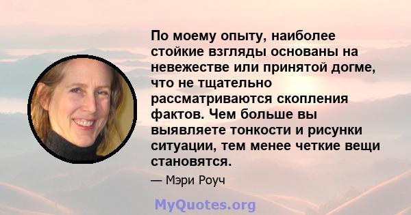 По моему опыту, наиболее стойкие взгляды основаны на невежестве или принятой догме, что не тщательно рассматриваются скопления фактов. Чем больше вы выявляете тонкости и рисунки ситуации, тем менее четкие вещи