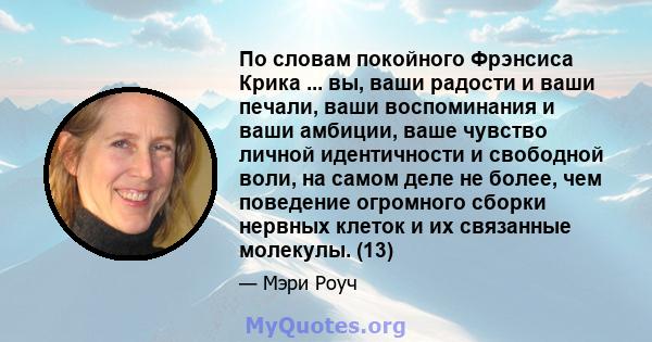 По словам покойного Фрэнсиса Крика ... вы, ваши радости и ваши печали, ваши воспоминания и ваши амбиции, ваше чувство личной идентичности и свободной воли, на самом деле не более, чем поведение огромного сборки нервных