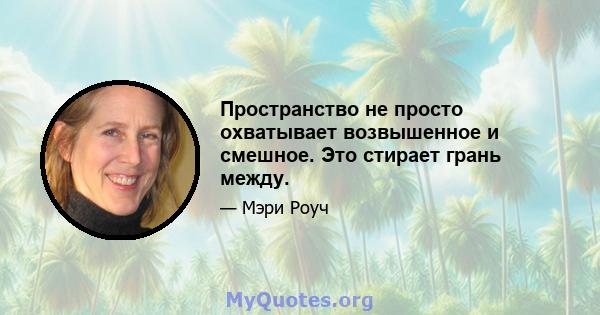 Пространство не просто охватывает возвышенное и смешное. Это стирает грань между.