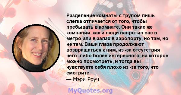 Разделение комнаты с трупом лишь слегка отличается от того, чтобы пребывать в комнате. Они такие же компании, как и люди напротив вас в метро или в залах в аэропорту, но там, но не там. Ваши глаза продолжают