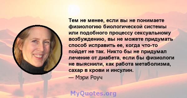 Тем не менее, если вы не понимаете физиологию биологической системы или подобного процессу сексуальному возбуждению, вы не можете придумать способ исправить ее, когда что-то пойдет не так. Никто бы не придумал лечение