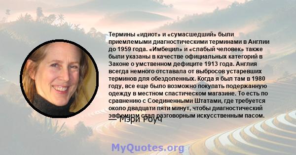 Термины «идиот» и «сумасшедший» были приемлемыми диагностическими терминами в Англии до 1959 года. «Имбецил» и «слабый человек» также были указаны в качестве официальных категорий в Законе о умственном дефиците 1913