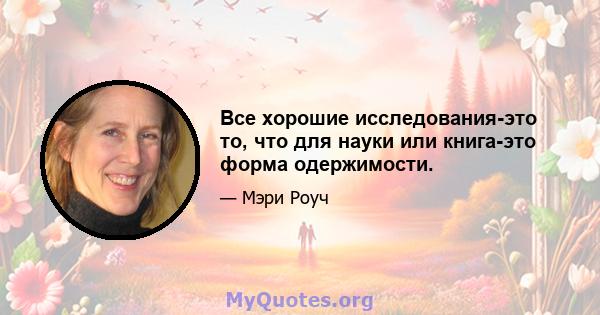 Все хорошие исследования-это то, что для науки или книга-это форма одержимости.