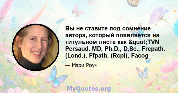 Вы не ставите под сомнение автора, который появляется на титульном листе как "TVN Persaud, MD, Ph.D., D.Sc., Frcpath. (Lond.), Ffpath. (Rcpi), Facog