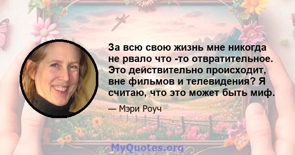 За всю свою жизнь мне никогда не рвало что -то отвратительное. Это действительно происходит, вне фильмов и телевидения? Я считаю, что это может быть миф.