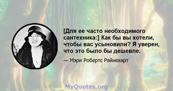 [Для ее часто необходимого сантехника:] Как бы вы хотели, чтобы вас усыновили? Я уверен, что это было бы дешевле.