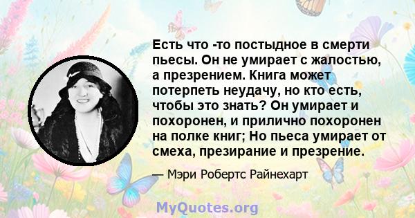 Есть что -то постыдное в смерти пьесы. Он не умирает с жалостью, а презрением. Книга может потерпеть неудачу, но кто есть, чтобы это знать? Он умирает и похоронен, и прилично похоронен на полке книг; Но пьеса умирает от 