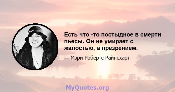 Есть что -то постыдное в смерти пьесы. Он не умирает с жалостью, а презрением.