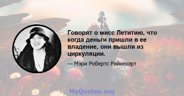 Говорят о мисс Летитию, что когда деньги пришли в ее владение, они вышли из циркуляции.