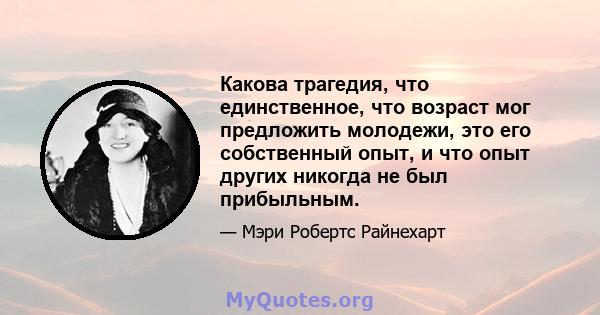 Какова трагедия, что единственное, что возраст мог предложить молодежи, это его собственный опыт, и что опыт других никогда не был прибыльным.