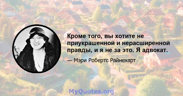 Кроме того, вы хотите не приукрашенной и нерасширенной правды, и я не за это. Я адвокат.