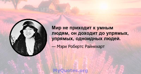 Мир не приходит к умным людям, он доходит до упрямых, упрямых, одноидных людей.