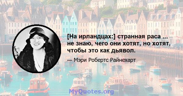 [На ирландцах:] странная раса ... не знаю, чего они хотят, но хотят, чтобы это как дьявол.