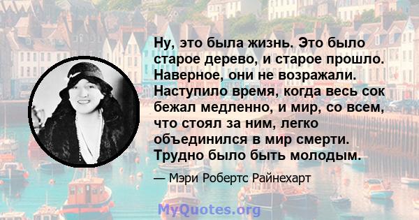 Ну, это была жизнь. Это было старое дерево, и старое прошло. Наверное, они не возражали. Наступило время, когда весь сок бежал медленно, и мир, со всем, что стоял за ним, легко объединился в мир смерти. Трудно было быть 