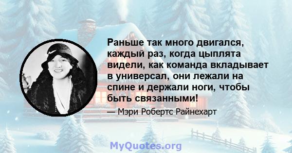 Раньше так много двигался, каждый раз, когда цыплята видели, как команда вкладывает в универсал, они лежали на спине и держали ноги, чтобы быть связанными!