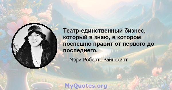 Театр-единственный бизнес, который я знаю, в котором поспешно правит от первого до последнего.