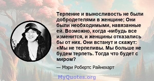 Терпение и выносливость не были добродетелями в женщине; Они были необходимыми, навязанные ей. Возможно, когда -нибудь все изменится, и женщины отказались бы от них. Они встанут и скажут: «Мы не терпеливы. Мы больше не