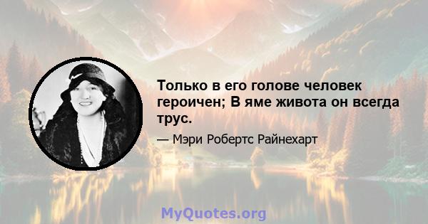 Только в его голове человек героичен; В яме живота он всегда трус.