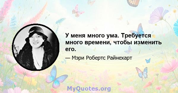 У меня много ума. Требуется много времени, чтобы изменить его.