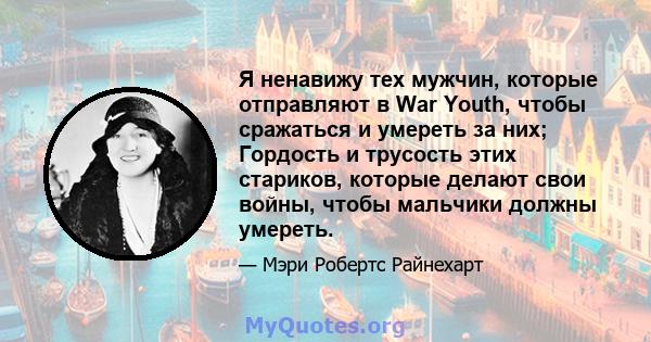 Я ненавижу тех мужчин, которые отправляют в War Youth, чтобы сражаться и умереть за них; Гордость и трусость этих стариков, которые делают свои войны, чтобы мальчики должны умереть.