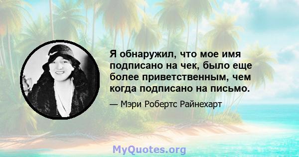 Я обнаружил, что мое имя подписано на чек, было еще более приветственным, чем когда подписано на письмо.