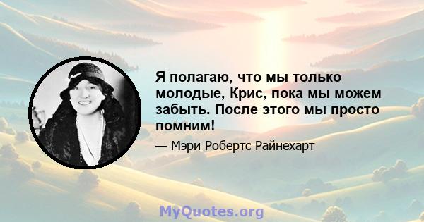 Я полагаю, что мы только молодые, Крис, пока мы можем забыть. После этого мы просто помним!