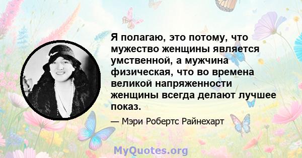 Я полагаю, это потому, что мужество женщины является умственной, а мужчина физическая, что во времена великой напряженности женщины всегда делают лучшее показ.