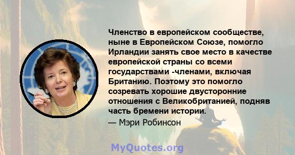 Членство в европейском сообществе, ныне в Европейском Союзе, помогло Ирландии занять свое место в качестве европейской страны со всеми государствами -членами, включая Британию. Поэтому это помогло созревать хорошие