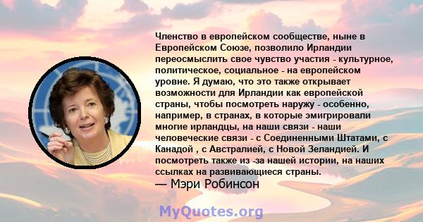 Членство в европейском сообществе, ныне в Европейском Союзе, позволило Ирландии переосмыслить свое чувство участия - культурное, политическое, социальное - на европейском уровне. Я думаю, что это также открывает