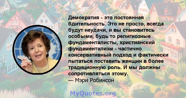 Демократия - это постоянная бдительность. Это не просто, всегда будут неудачи, и вы становитесь особыми, будь то религиозные фундаменталисты, христианский фундаментализм - частично консервативный подход и фактически