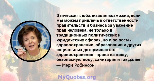 Этическая глобализация возможна, если мы можем привлечь к ответственности правительств и бизнеса за уважение прав человека, не только в традиционных политических и юридических сферах, но и во всем - здравоохранении,