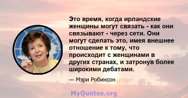 Это время, когда ирландские женщины могут связать - как они связывают - через сети. Они могут сделать это, имея внешнее отношение к тому, что происходит с женщинами в других странах, и затронув более широкими дебатами.