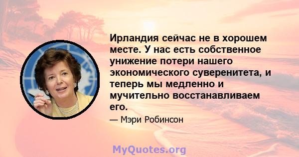 Ирландия сейчас не в хорошем месте. У нас есть собственное унижение потери нашего экономического суверенитета, и теперь мы медленно и мучительно восстанавливаем его.