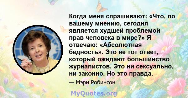 Когда меня спрашивают: «Что, по вашему мнению, сегодня является худшей проблемой прав человека в мире?» Я отвечаю: «Абсолютная бедность». Это не тот ответ, который ожидают большинство журналистов. Это ни сексуально, ни