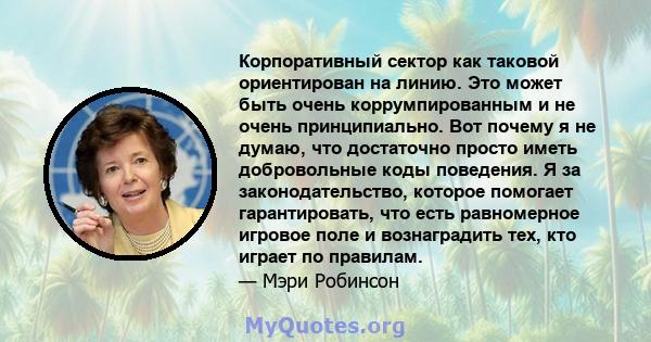 Корпоративный сектор как таковой ориентирован на линию. Это может быть очень коррумпированным и не очень принципиально. Вот почему я не думаю, что достаточно просто иметь добровольные коды поведения. Я за