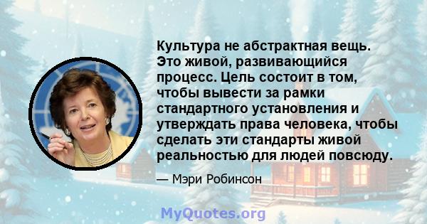 Культура не абстрактная вещь. Это живой, развивающийся процесс. Цель состоит в том, чтобы вывести за рамки стандартного установления и утверждать права человека, чтобы сделать эти стандарты живой реальностью для людей