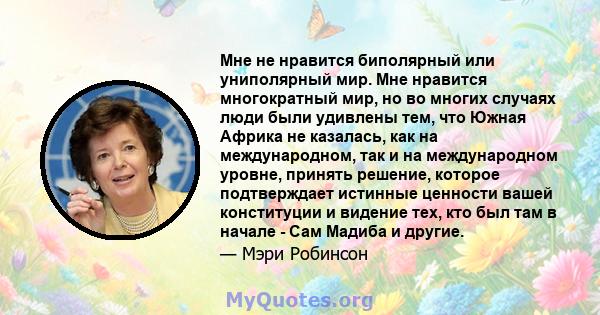 Мне не нравится биполярный или униполярный мир. Мне нравится многократный мир, но во многих случаях люди были удивлены тем, что Южная Африка не казалась, как на международном, так и на международном уровне, принять