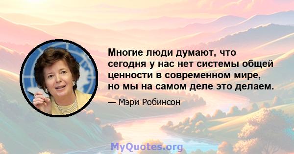 Многие люди думают, что сегодня у нас нет системы общей ценности в современном мире, но мы на самом деле это делаем.