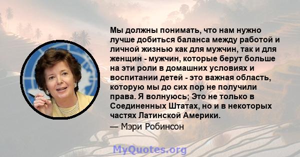 Мы должны понимать, что нам нужно лучше добиться баланса между работой и личной жизнью как для мужчин, так и для женщин - мужчин, которые берут больше на эти роли в домашних условиях и воспитании детей - это важная