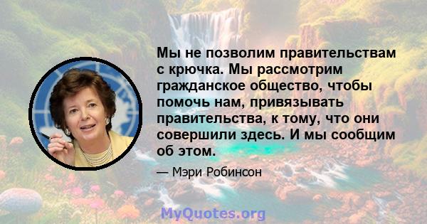 Мы не позволим правительствам с крючка. Мы рассмотрим гражданское общество, чтобы помочь нам, привязывать правительства, к тому, что они совершили здесь. И мы сообщим об этом.