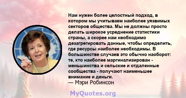 Нам нужен более целостный подход, в котором мы учитываем наиболее уязвимых секторов общества. Мы не должны просто делать широкое усреднение статистики страны, а скорее нам необходимо дезагрегировать данные, чтобы