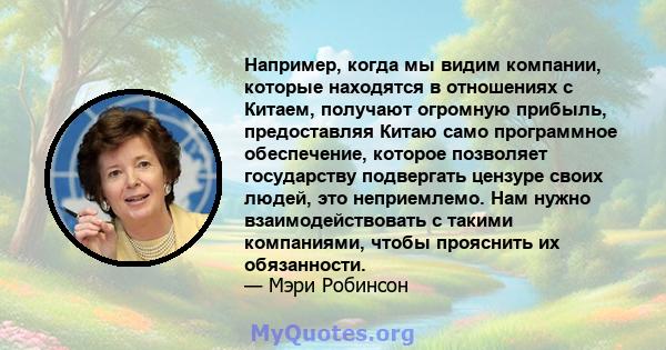 Например, когда мы видим компании, которые находятся в отношениях с Китаем, получают огромную прибыль, предоставляя Китаю само программное обеспечение, которое позволяет государству подвергать цензуре своих людей, это