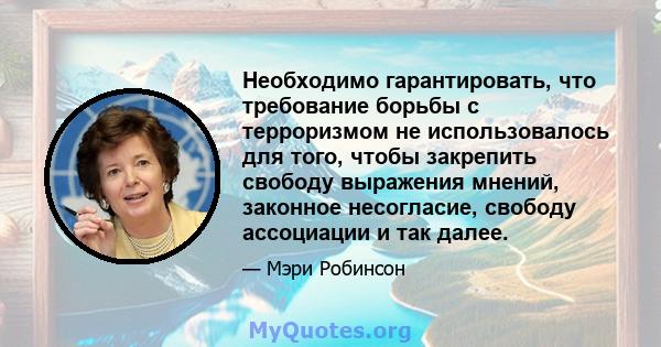 Необходимо гарантировать, что требование борьбы с терроризмом не использовалось для того, чтобы закрепить свободу выражения мнений, законное несогласие, свободу ассоциации и так далее.