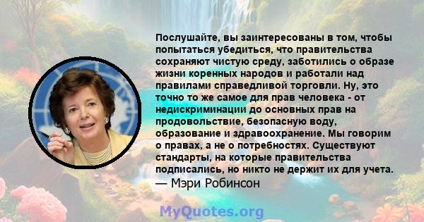 Послушайте, вы заинтересованы в том, чтобы попытаться убедиться, что правительства сохраняют чистую среду, заботились о образе жизни коренных народов и работали над правилами справедливой торговли. Ну, это точно то же