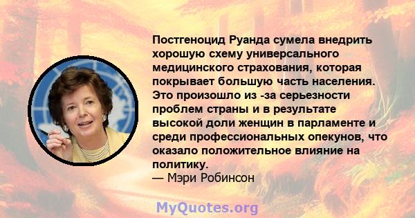 Постгеноцид Руанда сумела внедрить хорошую схему универсального медицинского страхования, которая покрывает большую часть населения. Это произошло из -за серьезности проблем страны и в результате высокой доли женщин в