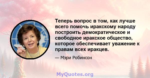 Теперь вопрос в том, как лучше всего помочь иракскому народу построить демократическое и свободное иракское общество, которое обеспечивает уважение к правам всех иракцев.