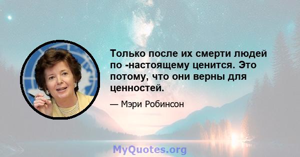 Только после их смерти людей по -настоящему ценится. Это потому, что они верны для ценностей.