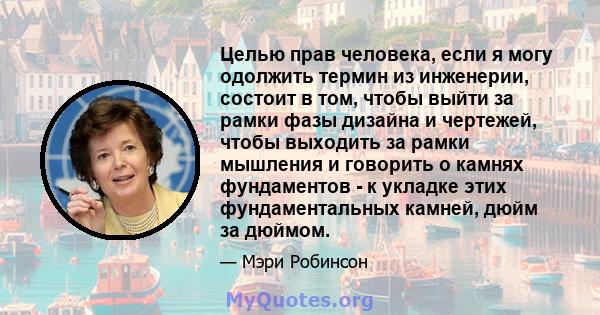 Целью прав человека, если я могу одолжить термин из инженерии, состоит в том, чтобы выйти за рамки фазы дизайна и чертежей, чтобы выходить за рамки мышления и говорить о камнях фундаментов - к укладке этих