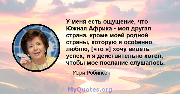 У меня есть ощущение, что Южная Африка - моя другая страна, кроме моей родной страны, которую я особенно люблю, [что я] хочу видеть успех, и я действительно хотел, чтобы мое послание слушалось.