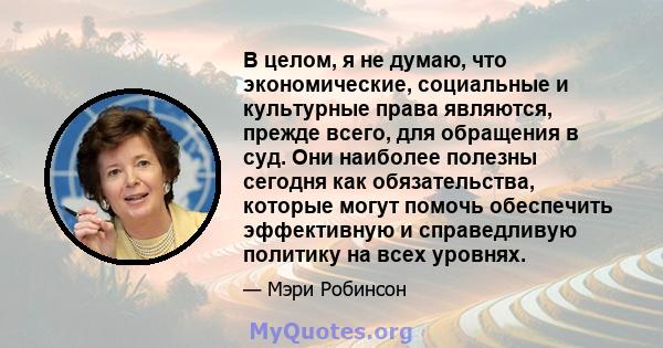 В целом, я не думаю, что экономические, социальные и культурные права являются, прежде всего, для обращения в суд. Они наиболее полезны сегодня как обязательства, которые могут помочь обеспечить эффективную и